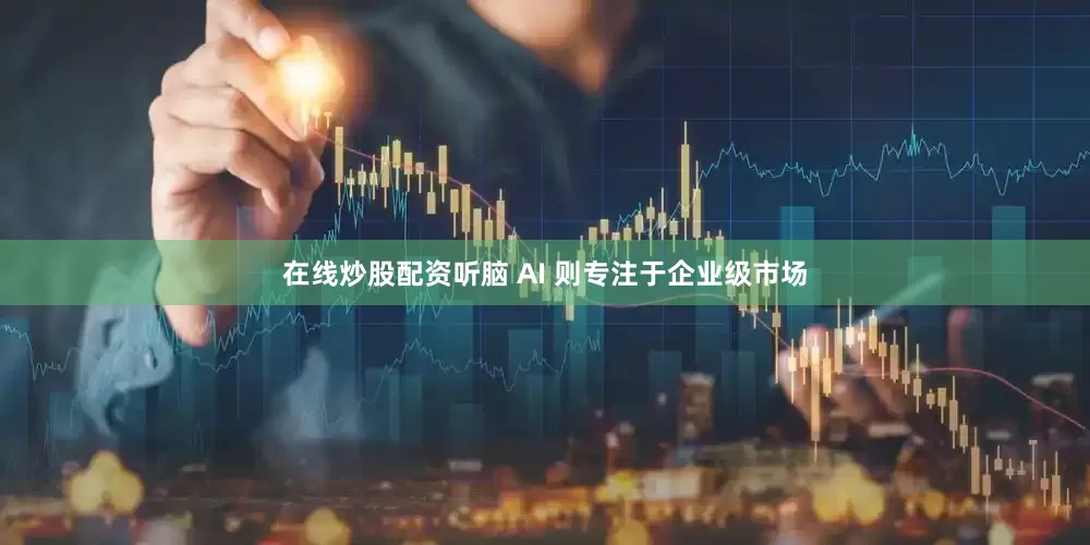 在线炒股配资听脑 AI 则专注于企业级市场