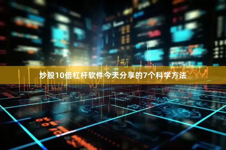 炒股10倍杠杆软件今天分享的7个科学方法