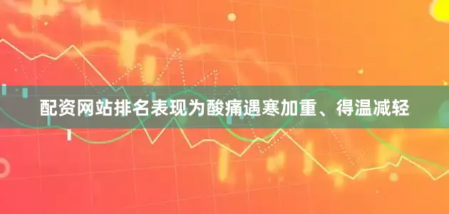 配资网站排名表现为酸痛遇寒加重、得温减轻