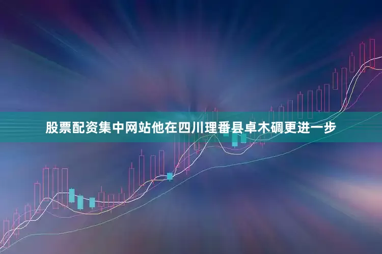 股票配资集中网站他在四川理番县卓木碉更进一步