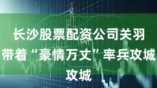 长沙股票配资公司关羽带着“豪情万丈”率兵攻城