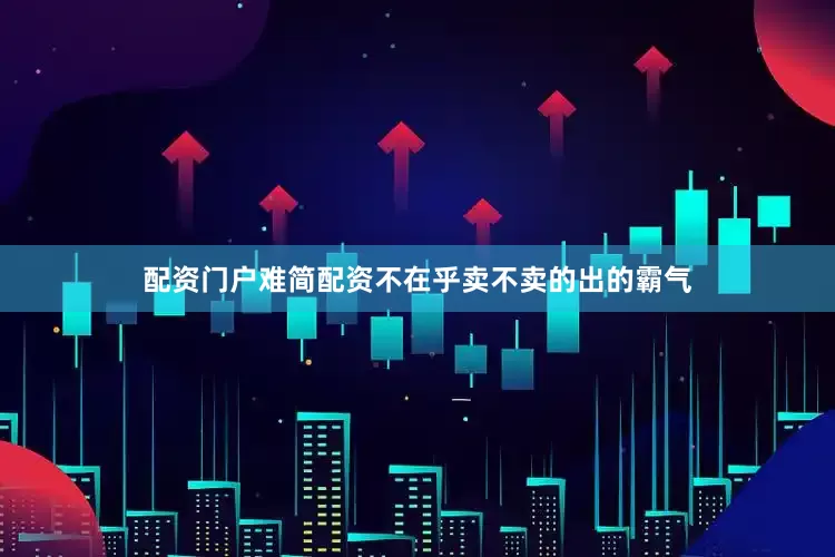 配资门户难简配资不在乎卖不卖的出的霸气