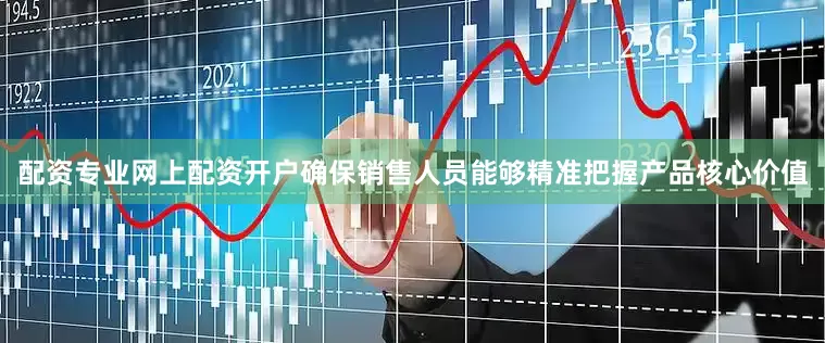 配资专业网上配资开户确保销售人员能够精准把握产品核心价值