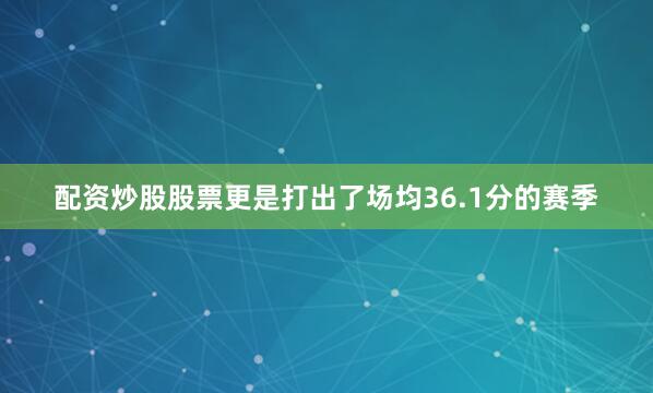 配资炒股股票更是打出了场均36.1分的赛季