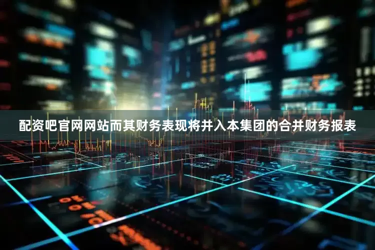 配资吧官网网站而其财务表现将并入本集团的合并财务报表