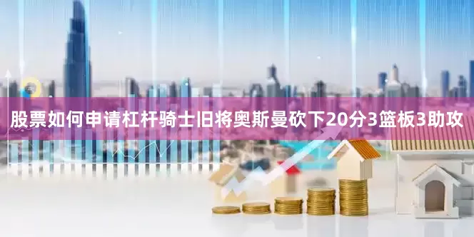 股票如何申请杠杆骑士旧将奥斯曼砍下20分3篮板3助攻