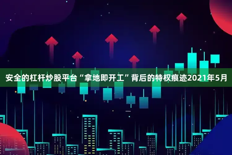 安全的杠杆炒股平台“拿地即开工”背后的特权痕迹2021年5月