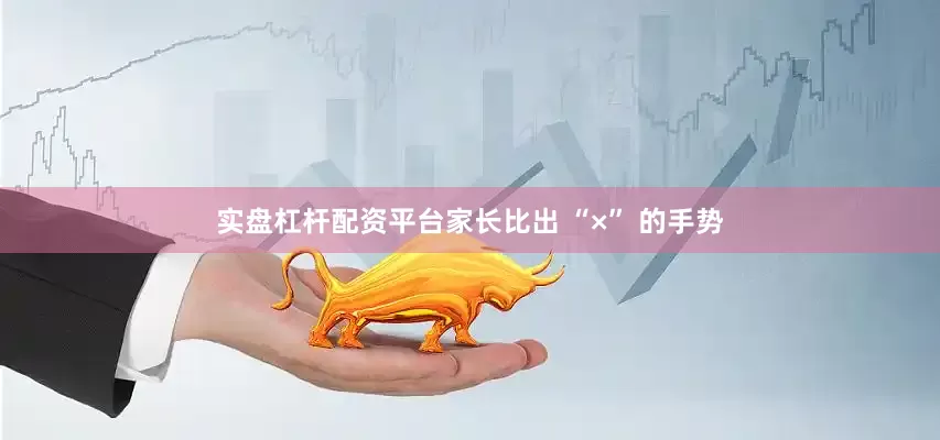 实盘杠杆配资平台家长比出 “×” 的手势