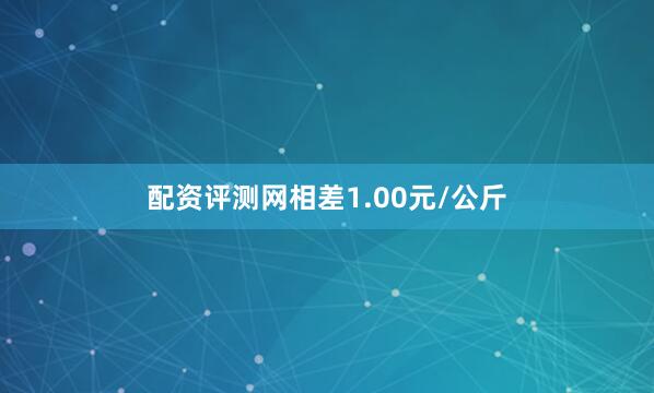 配资评测网相差1.00元/公斤