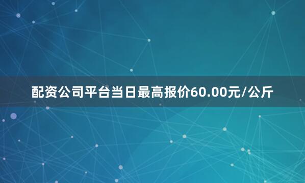 配资公司平台当日最高报价60.00元/公斤
