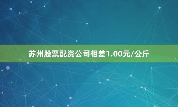 苏州股票配资公司相差1.00元/公斤