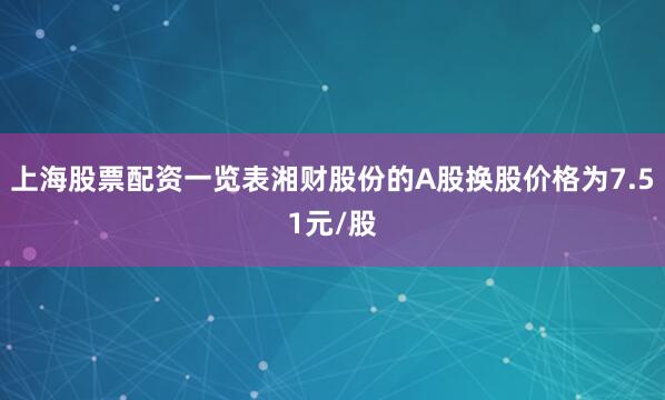 上海股票配资一览表湘财股份的A股换股价格为7.51元/股