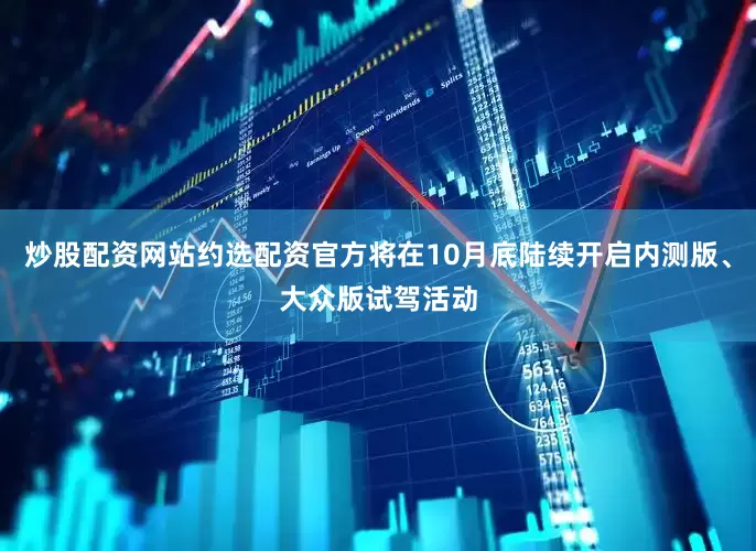 炒股配资网站约选配资官方将在10月底陆续开启内测版、大众版试驾活动