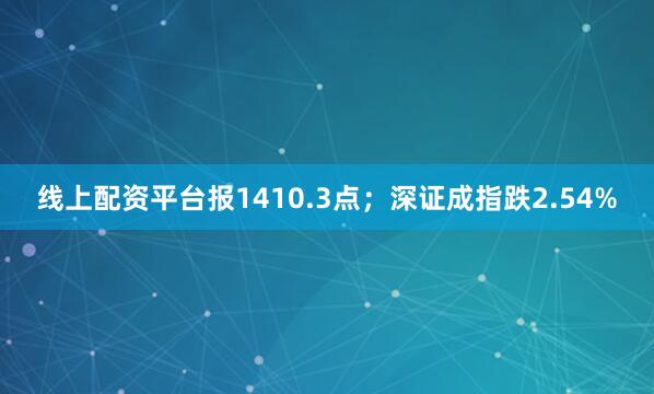 线上配资平台报1410.3点；深证成指跌2.54%