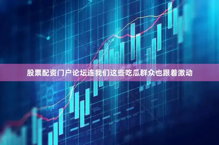 股票配资门户论坛连我们这些吃瓜群众也跟着激动